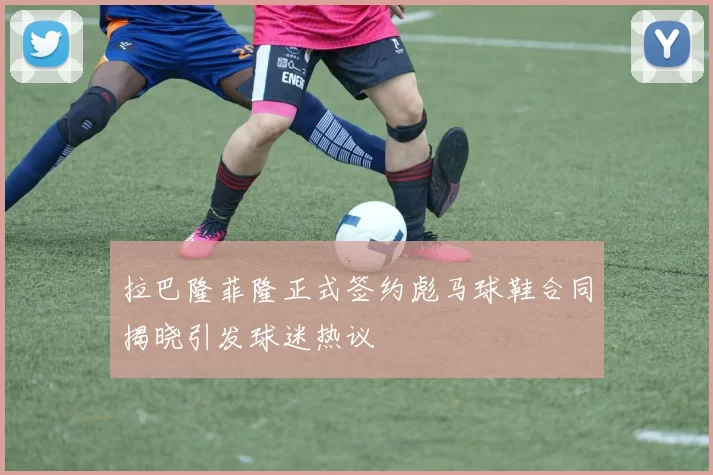 拉巴隆菲隆正式签约彪马球鞋合同揭晓引发球迷热议