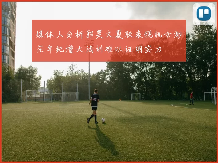 媒体人分析郭昊文夏联表现机会渺茫年纪增大试训难以证明实力