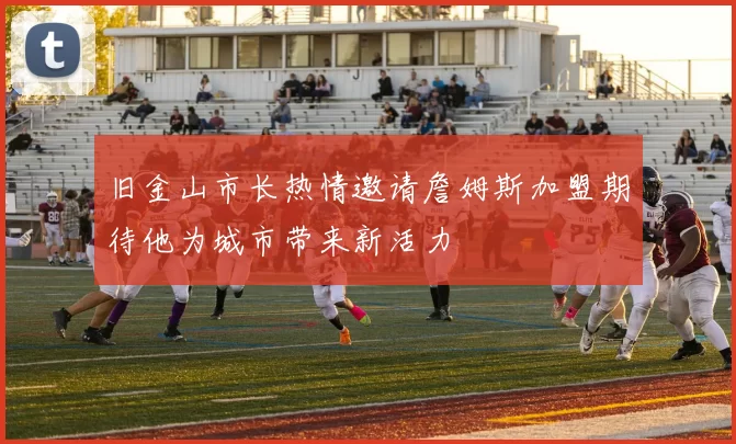 旧金山市长热情邀请詹姆斯加盟期待他为城市带来新活力
