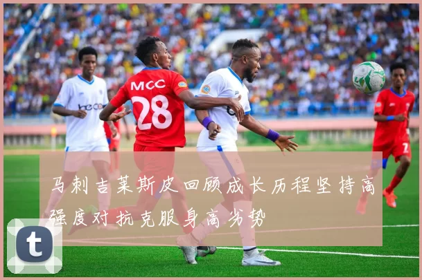 马刺吉莱斯皮回顾成长历程坚持高强度对抗克服身高劣势